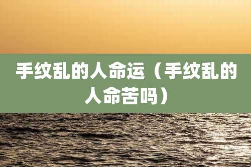 手纹乱的人命运(手纹乱的人命苦吗)