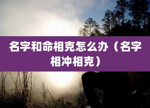 名字和命相克怎么办(名字相冲相克)