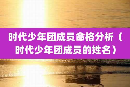 时代少年团成员命格分析(时代少年团成员的姓名)
