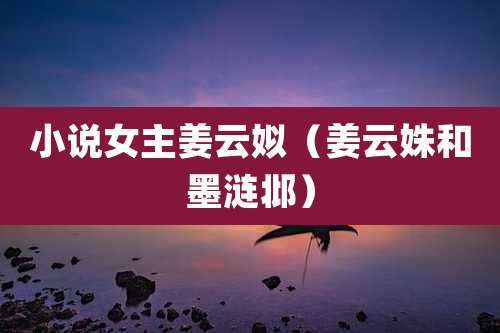 小说女主姜云姒(姜云姝和墨涟邶)