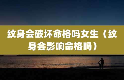 纹身会破坏命格吗女生(纹身会影响命格吗)