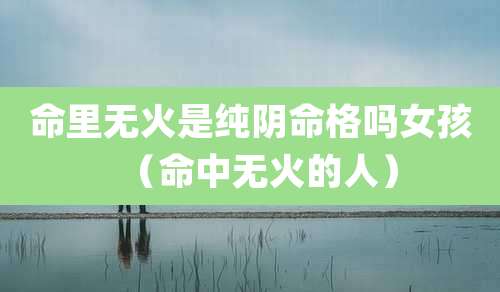 命里无火是纯阴命格吗女孩(命中无火的人)