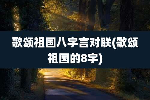 歌颂祖国八字言对联(歌颂祖国的8字)