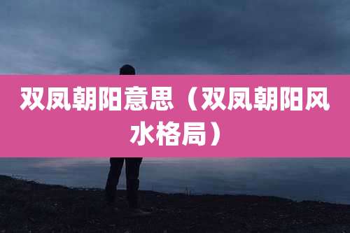 双凤朝阳意思（双凤朝阳风水格局）