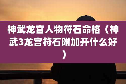 神武龙宫人物符石命格(神武3龙宫符石附加开什么好)