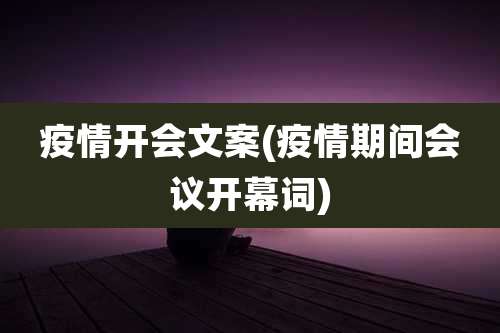 疫情开会文案(疫情期间会议开幕词)