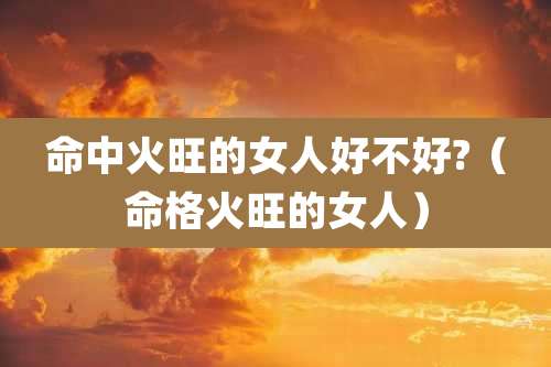 命中火旺的女人好不好?（命格火旺的女人）