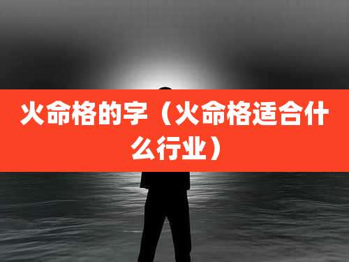 火命格的字(火命格适合什么行业)