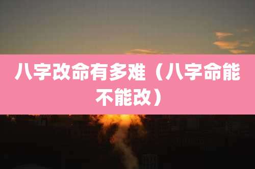 八字改命有多难（八字命能不能改）