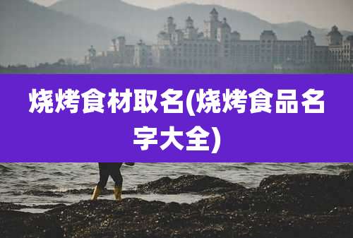 烧烤食材取名(烧烤食品名字大全)