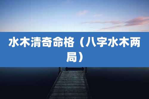 水木清奇命格（八字水木两局）