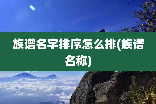 族谱名字排序怎么排(族谱名称)