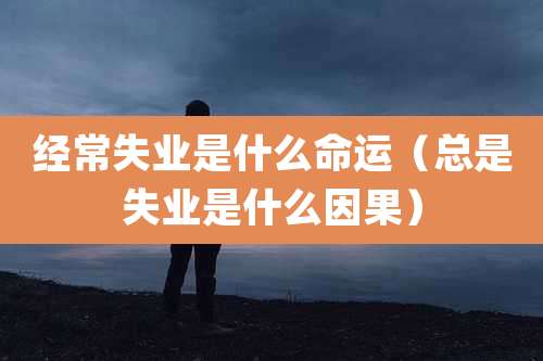 经常失业是什么命运(总是失业是什么因果)