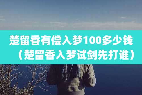 楚留香有偿入梦100多少钱(楚留香入梦试剑先打谁)