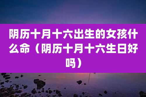 阴历十月十六出生的女孩什么命(阴历十月十六生日好吗)
