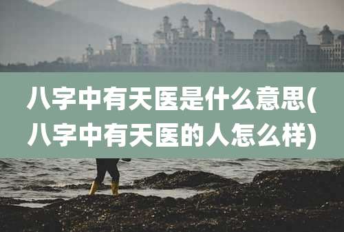 八字中有天医是什么意思(八字中有天医的人怎么样)