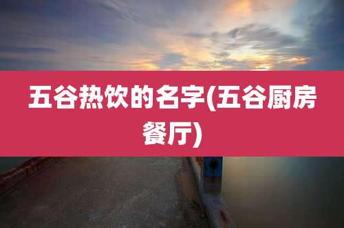 五谷热饮的名字(五谷厨房餐厅)