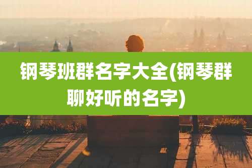 钢琴班群名字大全(钢琴群聊好听的名字)