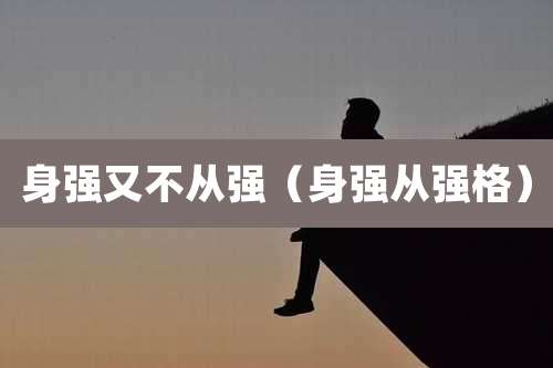 身强又不从强(身强从强格)
