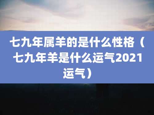 七九年属羊的是什么性格(七九年羊是什么运气2021运气)
