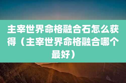 主宰世界命格融合石怎么获得（主宰世界命格融合哪个最好）