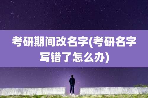 考研期间改名字(考研名字写错了怎么办)