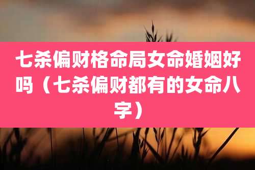 七杀偏财格命局女命婚姻好吗（七杀偏财都有的女命八字）