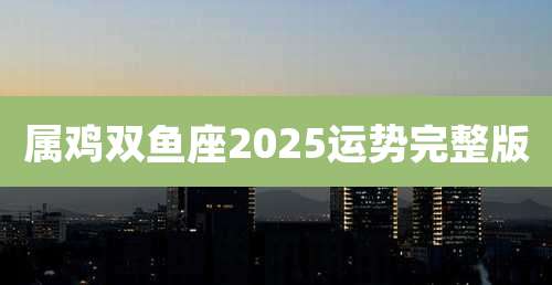 属鸡双鱼座2025运势完整版