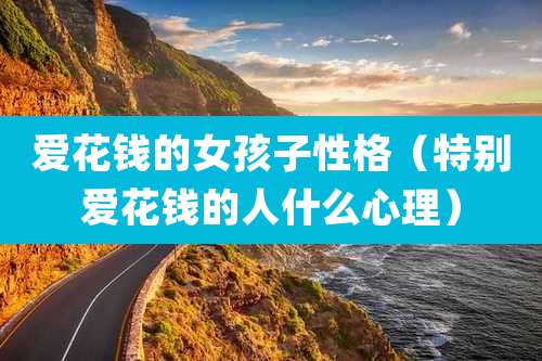 爱花钱的女孩子性格（特别爱花钱的人什么心理）