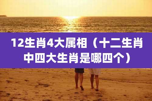 12生肖4大属相（十二生肖中四大生肖是哪四个）