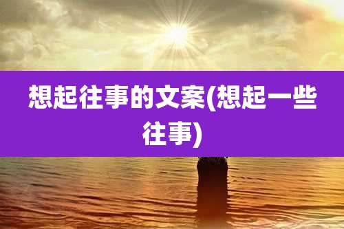 想起往事的文案(想起一些往事)