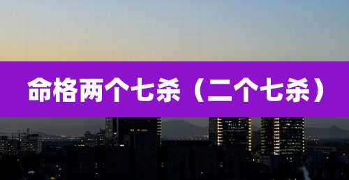 命格两个七杀(二个七杀)
