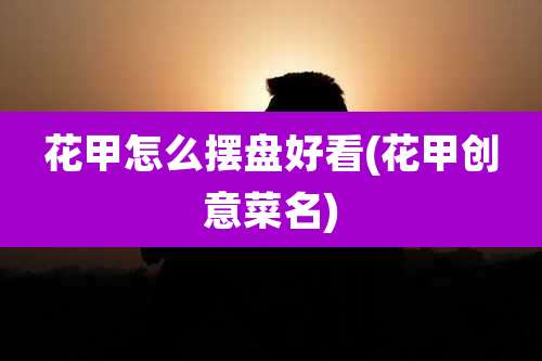 花甲怎么摆盘好看(花甲创意菜名)