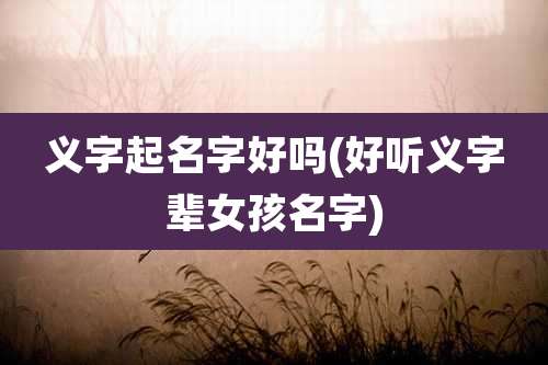 义字起名字好吗(好听义字辈女孩名字)