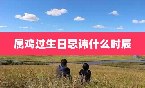 属鸡过生日忌讳什么时辰