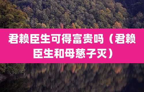 君赖臣生可得富贵吗（君赖臣生和母慈子灭）
