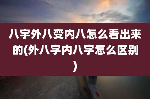 八字外八变内八怎么看出来的(外八字内八字怎么区别)