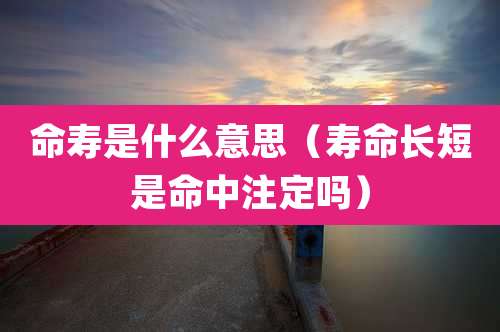 命寿是什么意思（寿命长短是命中注定吗）