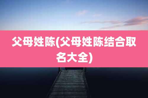 父母姓陈(父母姓陈结合取名大全)