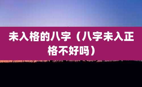 未入格的八字(八字未入正格不好吗)