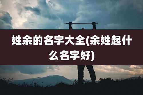姓余的名字大全(余姓起什么名字好)