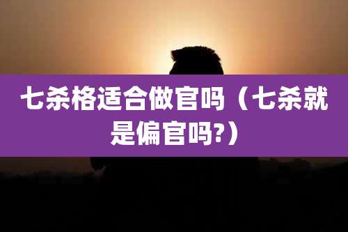 七杀格适合做官吗（七杀就是偏官吗?）