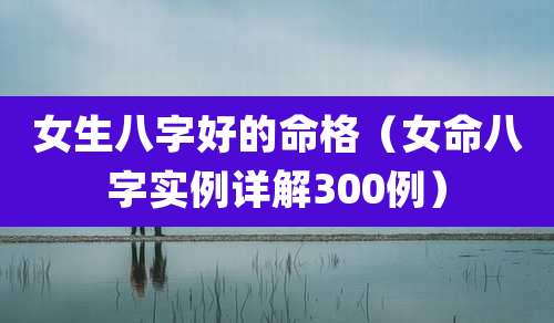 女生八字好的命格(女命八字实例详解300例)