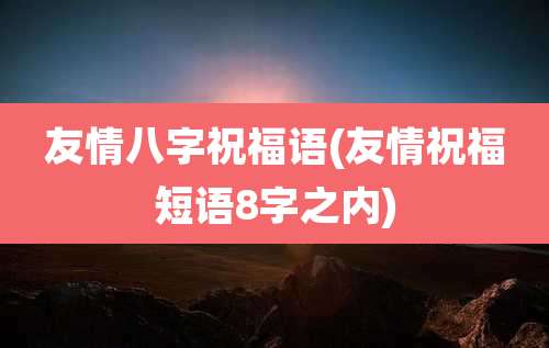 友情八字祝福语(友情祝福短语8字之内)