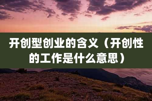 开创型创业的含义（开创性的工作是什么意思）