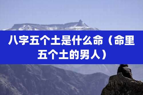 八字五个土是什么命（命里五个土的男人）