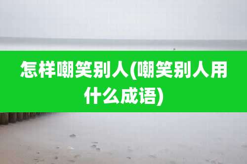 怎样嘲笑别人(嘲笑别人用什么成语)
