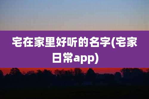 宅在家里好听的名字(宅家日常app)
