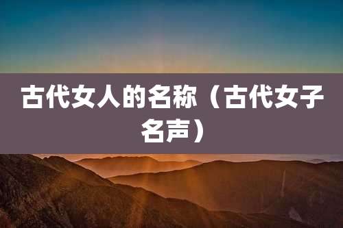 古代女人的名称（古代女子名声）