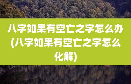 八字如果有空亡之字怎么办(八字如果有空亡之字怎么化解)